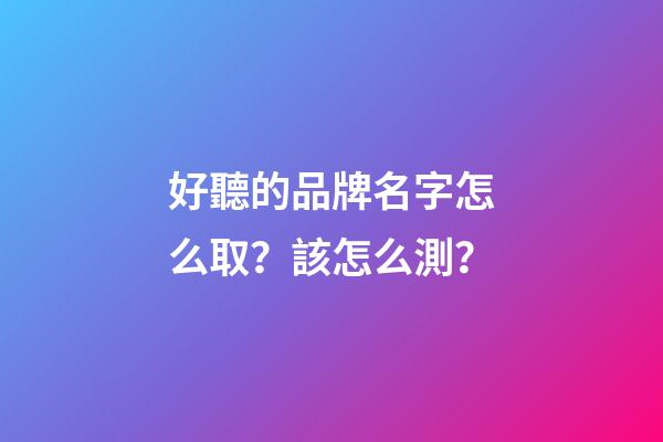 好聽的品牌名字怎么取？該怎么測？-第1張-商標起名-玄機派