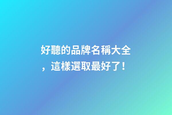 好聽的品牌名稱大全，這樣選取最好了！-第1張-商標起名-玄機派