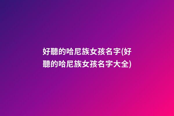 好聽的哈尼族女孩名字(好聽的哈尼族女孩名字大全)