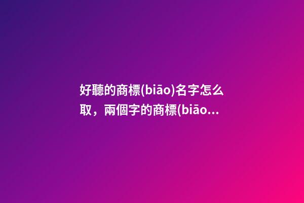 好聽的商標(biāo)名字怎么取，兩個字的商標(biāo)名字-第1張-商標(biāo)起名-玄機派