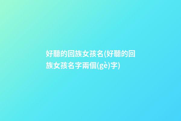 好聽的回族女孩名(好聽的回族女孩名字兩個(gè)字)