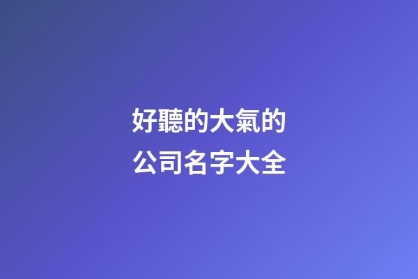 好聽的大氣的公司名字大全