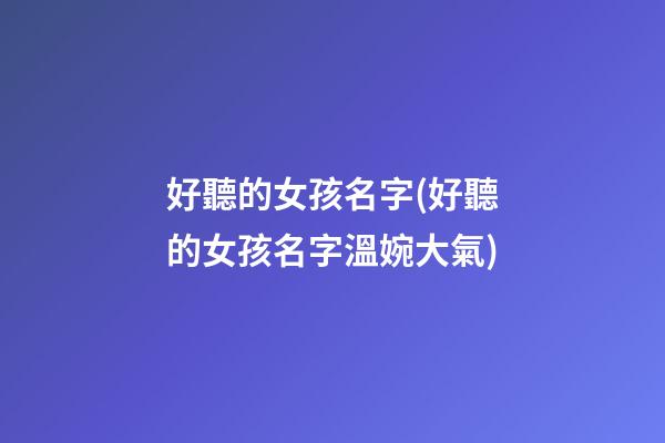 好聽的女孩名字(好聽的女孩名字溫婉大氣)