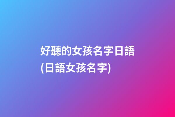 好聽的女孩名字日語(日語女孩名字)