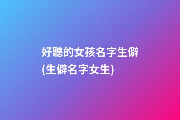 好聽的女孩名字生僻(生僻名字女生)