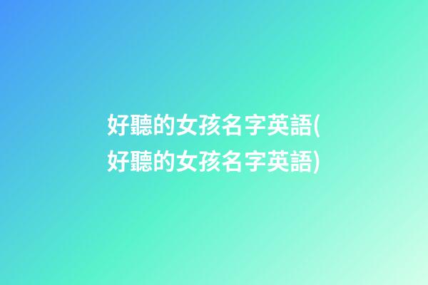 好聽的女孩名字英語(好聽的女孩名字英語)