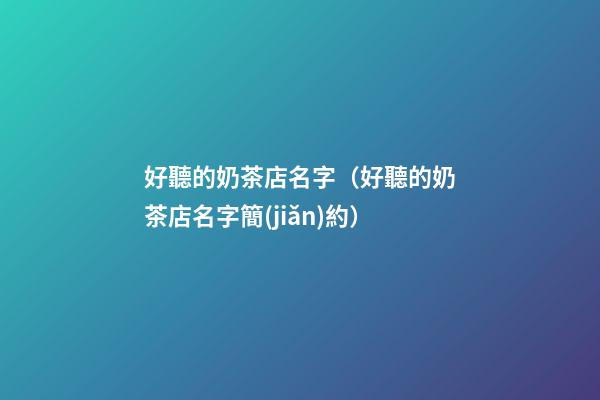 好聽的奶茶店名字（好聽的奶茶店名字簡(jiǎn)約）