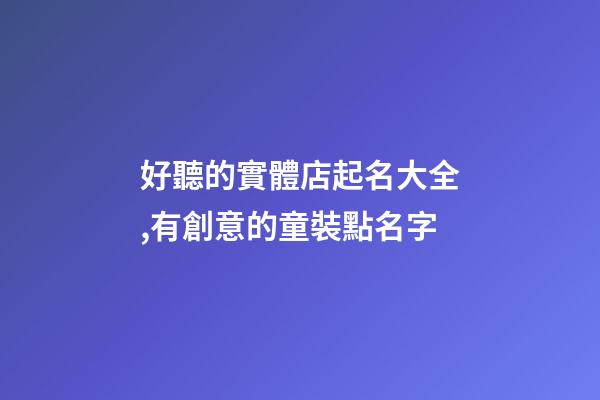 好聽的實體店起名大全,有創意的童裝點名字-第1張-店鋪起名-玄機派