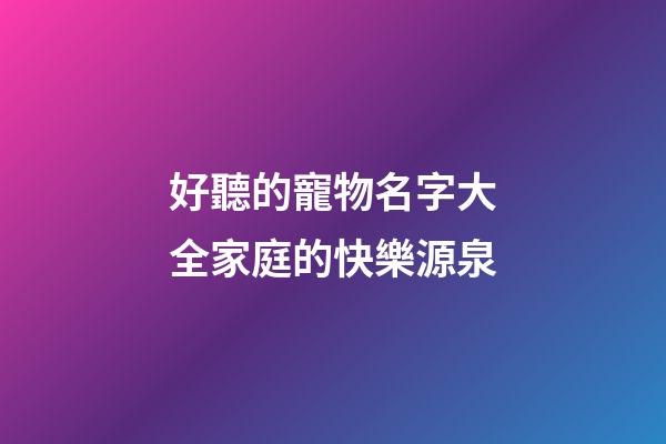 好聽的寵物名字大全家庭的快樂源泉