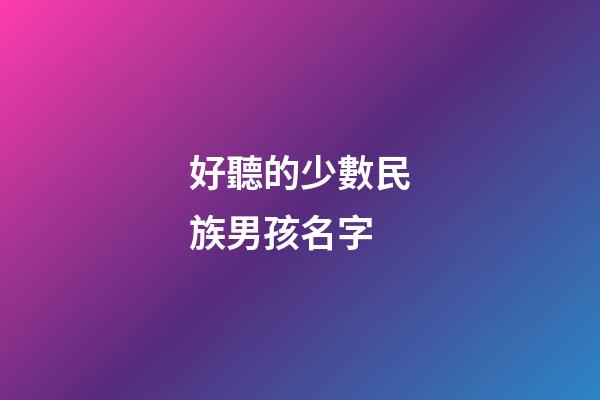 好聽的少數民族男孩名字(最近火的少數民族男孩)-第1張-男孩起名-玄機派