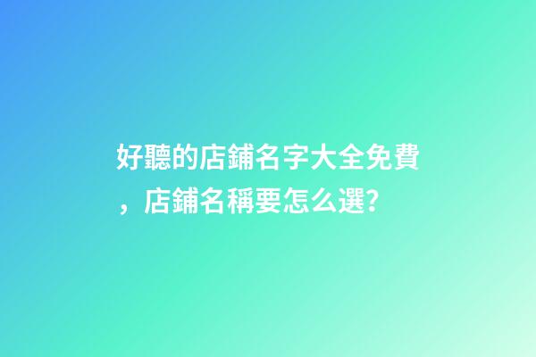 好聽的店鋪名字大全免費，店鋪名稱要怎么選？