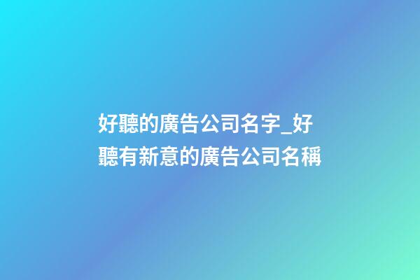 好聽的廣告公司名字_好聽有新意的廣告公司名稱