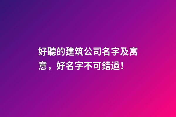 好聽的建筑公司名字及寓意，好名字不可錯過！