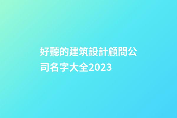 好聽的建筑設計顧問公司名字大全2023-第1張-公司起名-玄機派