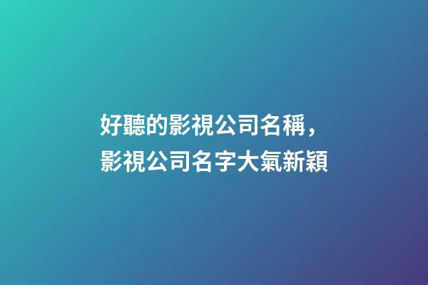 好聽的影視公司名稱，影視公司名字大氣新穎-第1張-公司起名-玄機派