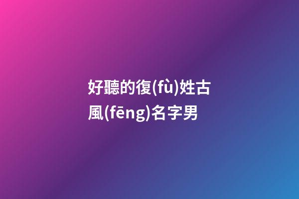 好聽的復(fù)姓古風(fēng)名字男(好聽復(fù)姓的古風(fēng)男名比較仙)