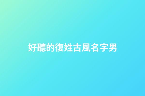 好聽的復姓古風名字男(好聽復姓的古風男名比較仙)
