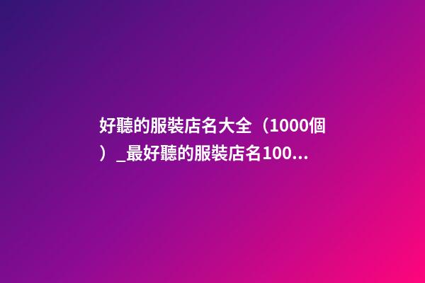好聽的服裝店名大全（1000個）_最好聽的服裝店名1000個(推薦)