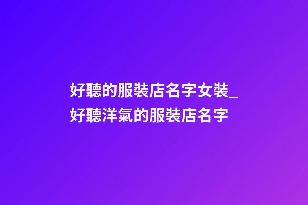 好聽的服裝店名字女裝_好聽洋氣的服裝店名字