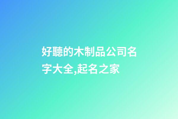 好聽的木制品公司名字大全,起名之家-第1張-公司起名-玄機派