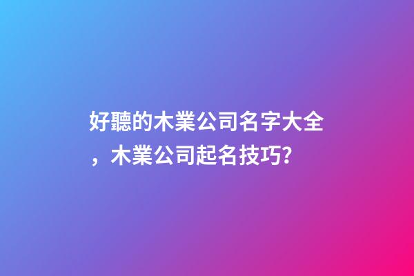 好聽的木業公司名字大全，木業公司起名技巧？-第1張-公司起名-玄機派