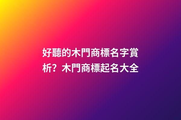 好聽的木門商標名字賞析？木門商標起名大全-第1張-商標起名-玄機派