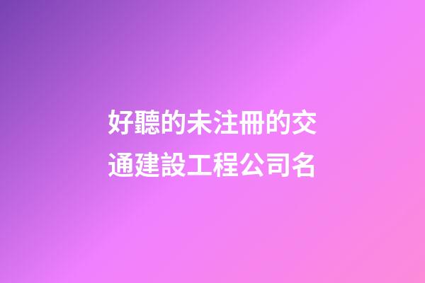 好聽的未注冊的交通建設工程公司名-第1張-公司起名-玄機派