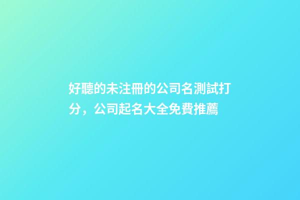 好聽的未注冊的公司名測試打分，公司起名大全免費推薦-第1張-公司起名-玄機派