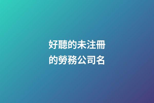 好聽的未注冊的勞務公司名-第1張-公司起名-玄機派