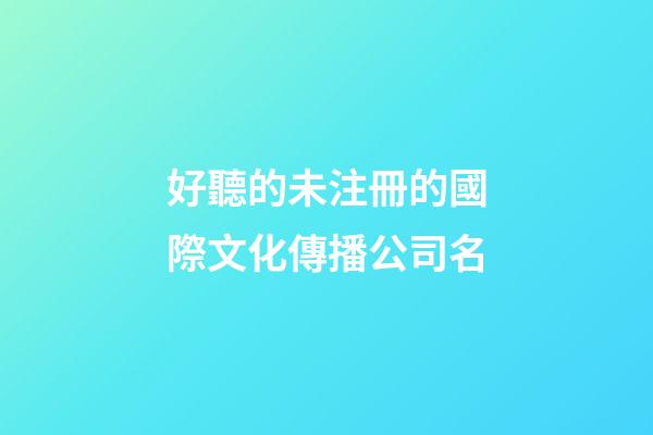 好聽的未注冊的國際文化傳播公司名-第1張-公司起名-玄機派