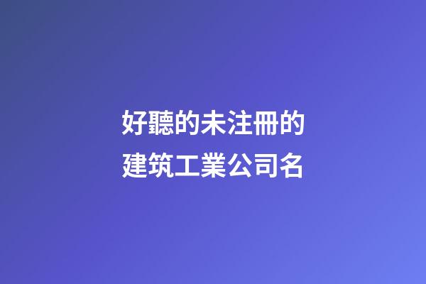 好聽的未注冊的建筑工業公司名-第1張-公司起名-玄機派