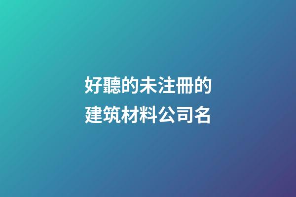 好聽的未注冊的建筑材料公司名-第1張-公司起名-玄機派