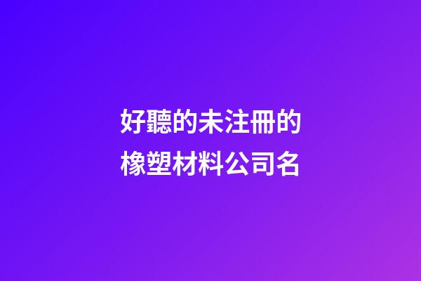 好聽的未注冊的橡塑材料公司名-第1張-公司起名-玄機(jī)派