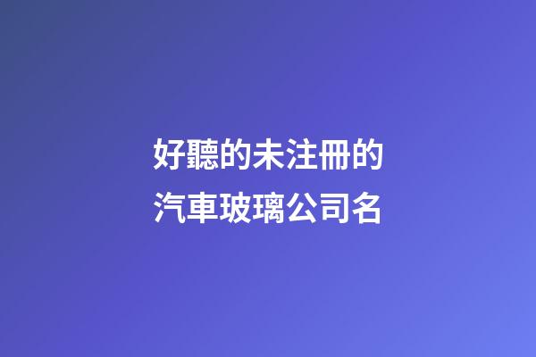 好聽的未注冊的汽車玻璃公司名-第1張-公司起名-玄機派