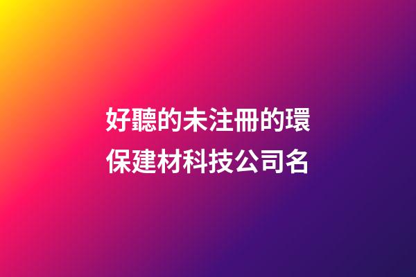 好聽的未注冊的環保建材科技公司名-第1張-公司起名-玄機派
