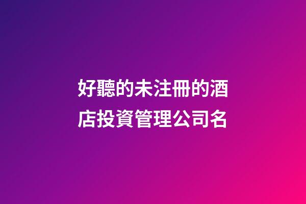 好聽的未注冊的酒店投資管理公司名-第1張-公司起名-玄機派