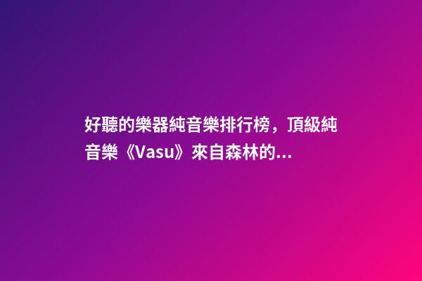 好聽的樂器純音樂排行榜，頂級純音樂《Vasu》來自森林的蟲鳴鳥叫、潺潺流水和徐徐清風-第1張-觀點-玄機派