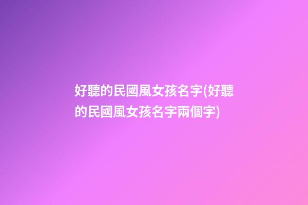 好聽的民國風女孩名字(好聽的民國風女孩名字兩個字)
