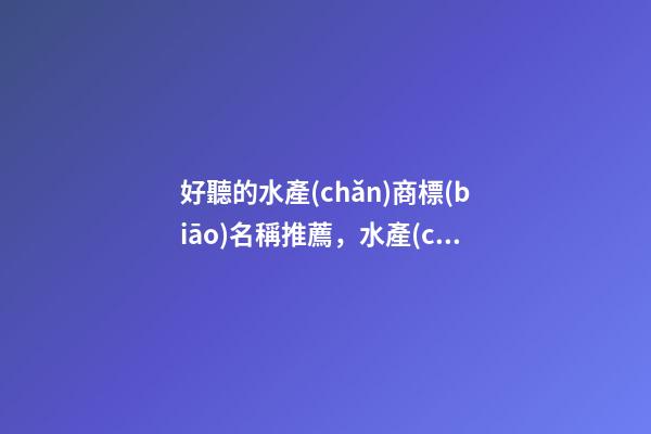 好聽的水產(chǎn)商標(biāo)名稱推薦，水產(chǎn)商標(biāo)怎么起名？