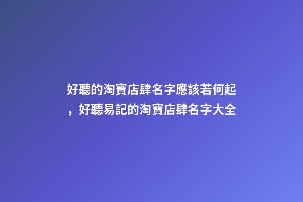 好聽的淘寶店肆名字應該若何起，好聽易記的淘寶店肆名字大全-第1張-店鋪起名-玄機派