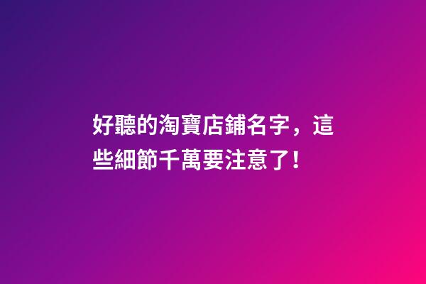 好聽的淘寶店鋪名字，這些細節千萬要注意了！