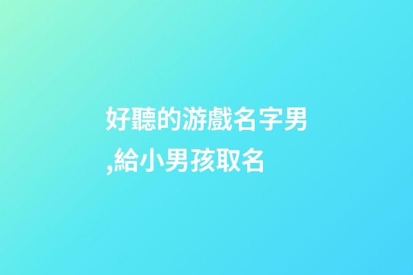 好聽的游戲名字男,給小男孩取名-第1張-觀點-玄機派