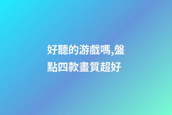 好聽的游戲嗎,盤點四款畫質超好-第1張-觀點-玄機派