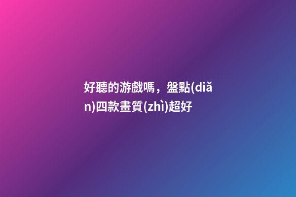 好聽的游戲嗎，盤點(diǎn)四款畫質(zhì)超好-第1張-觀點(diǎn)-玄機(jī)派