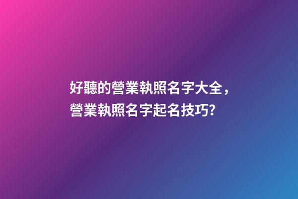好聽的營業執照名字大全，營業執照名字起名技巧？-第1張-公司起名-玄機派
