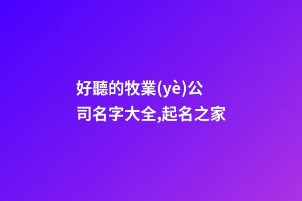 好聽的牧業(yè)公司名字大全,起名之家-第1張-公司起名-玄機派