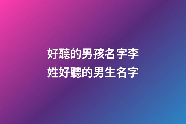 好聽的男孩名字李姓好聽的男生名字(好聽順口的李姓男孩名字)-第1張-男孩起名-玄機派