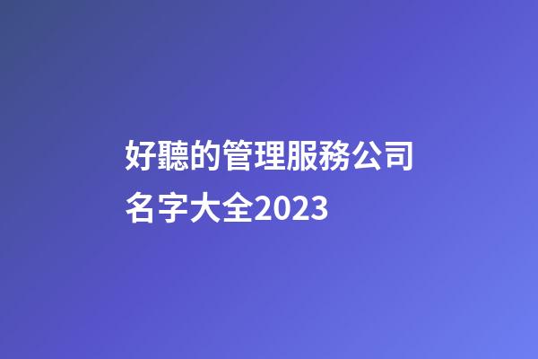 好聽的管理服務公司名字大全2023-第1張-公司起名-玄機派