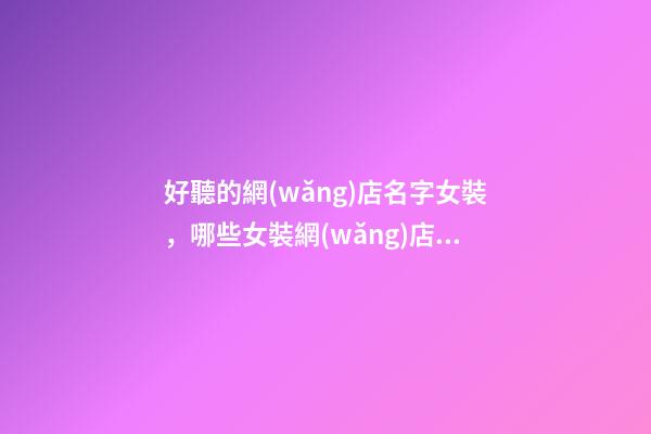 好聽的網(wǎng)店名字女裝，哪些女裝網(wǎng)店名字好聽-第1張-店鋪起名-玄機(jī)派