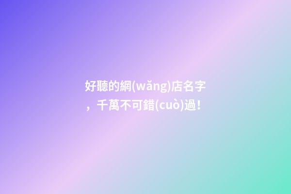 好聽的網(wǎng)店名字，千萬不可錯(cuò)過！